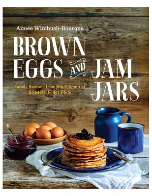 Brown Eggs and Jam Jars (Us Edition): Family Recipes from the Kitchen of Simple Bites - Bourque, Aimee Wimbush, and Wimbush-Bourque, Aimee, and Wimbush-Bourque, Aimaee