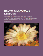 Brown's Language Lessons: With Graded Exercises in Analysis, Parsing, Construction, and Composition: An Introduction to Goold Brown's Series of English Grammars - Kiddle, Henry