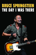 Bruce Springsteen - The Day I Was There: Over 250 accounts from fans that have witnessed a Bruce Springsteen live show