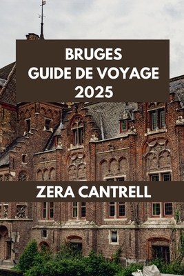 Bruges Guide de Voyage 2025: Le meilleur de Bruges: conseils d'initi?s, principales attractions et favoris locaux. - Cantrell, Zera