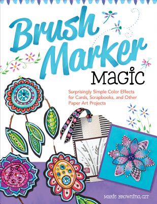 Brush Marker Magic: Surprisingly Simple Color Effects for Cards, Scrapbooks, and Other Paper Art Projects - Browning, Marie