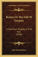 Brutus Or The Fall Of Tarquin: A Historical Tragedy, In Five Acts (1818)