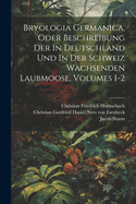 Bryologia Germanica, Oder Beschreibung Der In Deutschland Und In Der Schweiz Wachsenden Laubmoose, Volumes 1-2