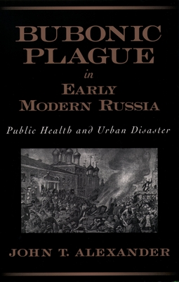 Bubonic Plague in Early Modern Russia: Public Health and Urban Disaster - Alexander, John T