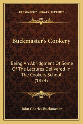 Buckmaster's Cookery: Being an Abridgment of Some of the Lectures Delivered in the Cookery School at the International Exhibition for 1873 and 1874: Together with a Collection of Approved Recipes and Menus - Buckmaster, John Charles