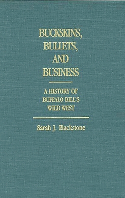 Buckskins, Bullets, and Business: A History of Buffalo Bill's Wild West - Blackstone, Sarah