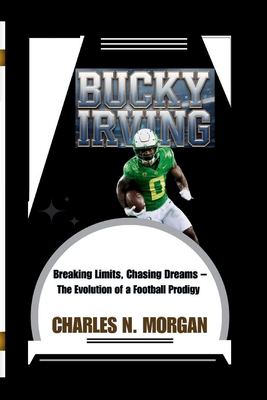 Bucky Irving: Breaking Limits, Chasing Dreams - The Evolution of a Football Prodigy - N Morgan, Charles