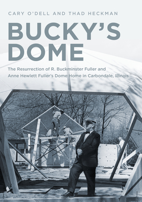 Bucky's Dome: The Resurrection of R. Buckminster Fuller and Anne Hewlett Fuller's Dome Home in Carbondale, Illinois - O'Dell, Cary, and Heckman, Thad