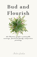 Bud and Flourish: the Christian guide to sustainable marriage, functional family, and positive parenting