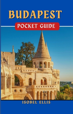 Budapest Pocket Guide: Uncovering the Hidden Treasures of Budapest: Exploring the Heart of the Danube - Ellis, Isobel