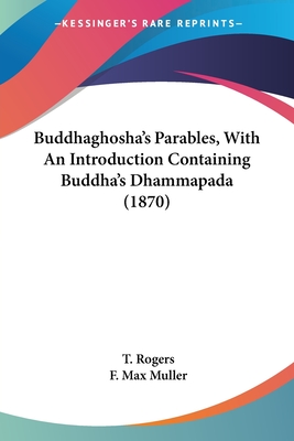 Buddhaghosha's Parables, With An Introduction Containing Buddha's Dhammapada (1870) - Rogers, T (Translated by), and Muller, F Max (Translated by)