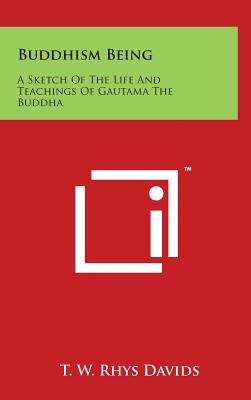 Buddhism Being: A Sketch of the Life and Teachings of Gautama the Buddha - Davids, T W Rhys