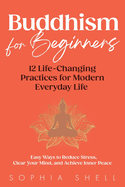 Buddhism for Beginners: 12 Life-Changing Practices for Modern Everyday Life - Easy Ways to Reduce Stress, Clear Your Mind, and Achieve Inner Peace