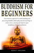 Buddhism for Beginners: A no-nonsense approach to understanding and practicing Buddhist philosophy and Zen teachings to relieve stress and anxiety, and improve your mindfulness through meditation