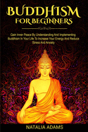 Buddhism For Beginners: Gain Inner Peace by Understanding and Implementing Buddhism in Your Life to Increase Your Energy and Reduce Stress and Anxiety