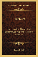 Buddhism: Its Historical Theoretical and Popular Aspects in Three Lectures