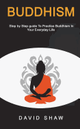 Buddhism: Step by Step Guide to Practice Buddhism in Your Everyday Life