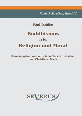 Buddhismus als Religion und Moral: Reihe ReligioSus Bd. IV, Herausgegeben und mit einem Vorwort versehen von Christiane Beetz - Dahlke, Paul