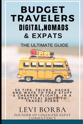 Budget Travelers, Digital Nomads & Expats: The Ultimate Guide: 50 Tips, Tricks, Hacks and Ways to Free Stuff & Cheaper Flights in a Practical Guide to Travel Plans - Borba, Levi