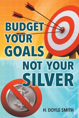 Budget Your Goals Not Your Silver - Smith, H Doyle