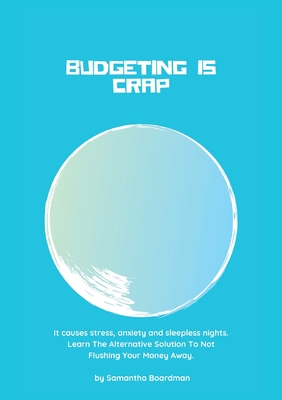 Budgeting Is Crap: It Causes Stress, Anxiety, and Sleepless Nights. Learn The Alternative Solution To Not Flushing Your Money Away - Boardman, Samantha