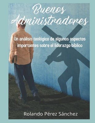 Buenos administradores de Dios: Un anlisis teol?gico de algunos aspectos importantes sobre el liderazgo b?blico - Lantigua Corrales, Yunaisy (Editor), and P?rez Snchez, Rolando