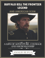 Buffalo Bill the Frontier Legend and American Icon: A Life of Adventure, Courage and Showmanship