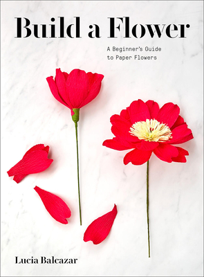 Build a Flower: A Beginner's Guide to Paper Flowers - Balcazar, Lucia