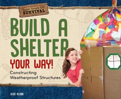 Build a Shelter Your Way!: Constructing Weatherproof Structures: Constructing Weatherproof Structures - Olson, Elsie