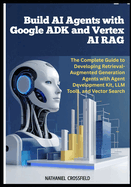 Build AI Agents with Google ADK and Vertex AI RAG: The Complete Guide to Developing Retrieval-Augmented Generation Agents with Agent Development Kit, LLM Tools, and Vector Search