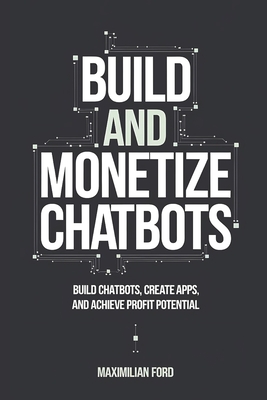 Build and Monetize Chatbots: Build Chatbots, Create Apps, and Achieve Profit Potential - Ford, Maximilian