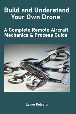 Build and Understand Your Own Drone: A Complete Remote Aircraft Mechanics & Process Guide - Kolestar, Lynne