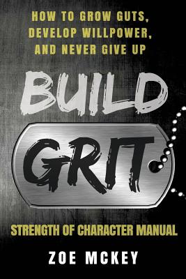 Build Grit: How to Grow Guts, Develop Willpower, and Never Give Up - Strength of Character Manual - McKey, Zoe