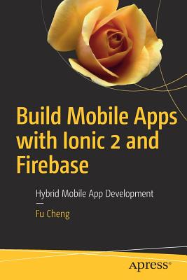 Build Mobile Apps with Ionic 2 and Firebase: Hybrid Mobile App Development - Cheng, Fu