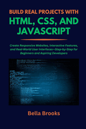 Build Real Projects with Html, Css, and JavaScript: Create Responsive Websites, Interactive Features, and Real-World User Interfaces-Step-by-Step for Beginners and Aspiring Developers