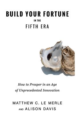 Build Your Fortune in the Fifth Era: How to Prosper in an Age of Unprecedented Innovation - Le Merle, Matthew C, and Davis, Alison