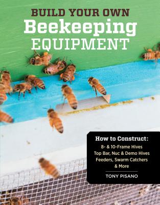 Build Your Own Beekeeping Equipment: How to Construct 8- & 10-Frame Hives; Top Bar, Nuc & Demo Hives; Feeders, Swarm Catchers & More - Pisano, Tony