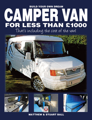 Build Your Own Dream Camper Van for Less Than 1000 Pounds: - That's Including the Cost of the Van! - Ball, Matthew, and Ball, Stuart, and Ball, Robert (Contributions by)