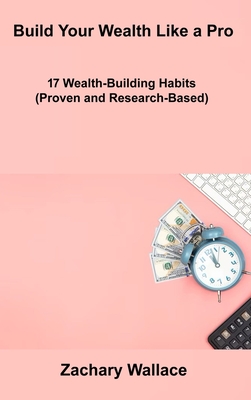 Build Your Wealth Like a Pro: 17 Wealth-Building Habits (Proven and Research-Based) - Wallace, Zachary