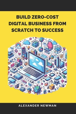 Build Zero-Cost Digital Business from Scratch to Success - Newman, Alexander