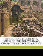 Builder and Blunders: A Study of Emperor William's Character and Foreign Policy