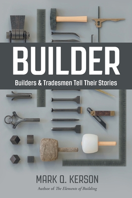 Builder: Builders & Tradesmen Tell Their Stories - Kerson, Mark Q