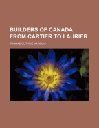 Builders of Canada from Cartier to Laurier - Marquis, Thomas Guthrie