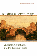 Building a Better Bridge: Muslims, Christians, and the Common Good