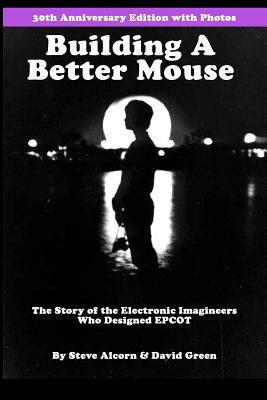 Building A Better Mouse, 30th Anniversary Edition: The Story Of The Electronic Imagineers Who Designed Epcot - Green, David, MD, PhD, and Alcorn, Steve