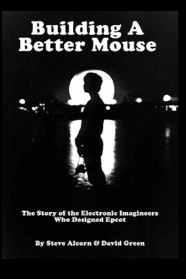Building A Better Mouse: The Story Of The Electronic Imagineers Who Designed Epcot - Green, David, and Alcorn, Steve