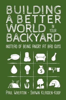 Building a Better World in Your Backyard: Instead of Being Angry at Bad Guys - Wheaton, Paul, and Klassen-Koop, Shawn