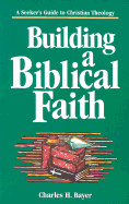 Building a Biblical Faith: A Seeker's Guide to Christian Theology - Bayer, Charles H