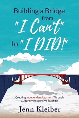 Building a Bridge From "I Can't" to "I DID!": Creating Independent Learners Through Culturally Responsive Teaching - Kleiber, Jenn