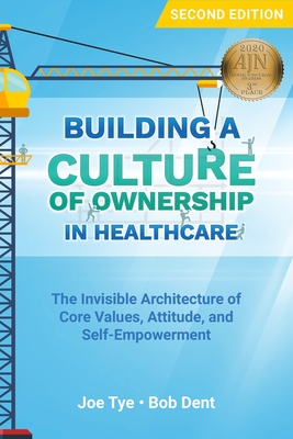 Building a Culture of Ownership in Healthcare: The Invisible Architecture of Core Values, Attitude, and Self-Empowerment - Tye, Joe, and Dent, Bob